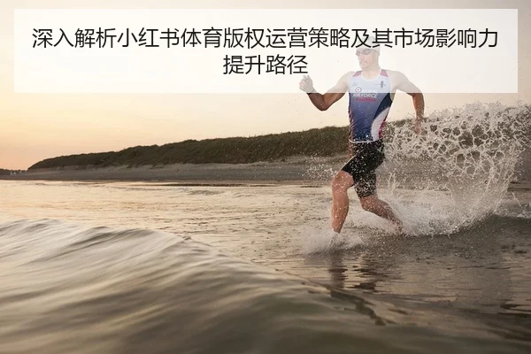 深入解析小红书体育版权运营策略及其市场影响力提升路径